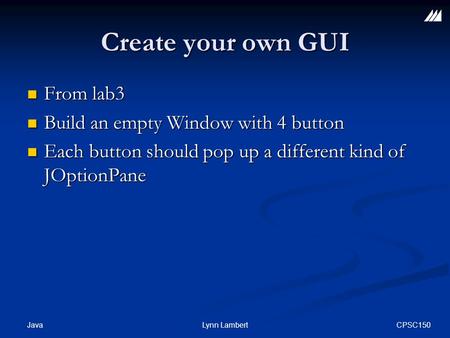 CPSC150 Java Lynn Lambert Create your own GUI From lab3 From lab3 Build an empty Window with 4 button Build an empty Window with 4 button Each button should.