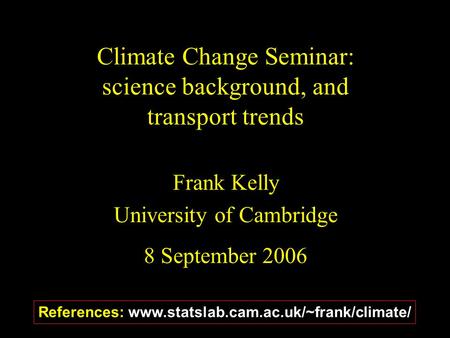 Climate Change Seminar: science background, and transport trends Frank Kelly University of Cambridge 8 September 2006 References: www.statslab.cam.ac.uk/~frank/climate/