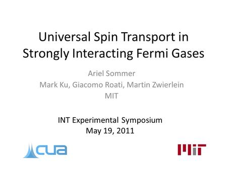 Universal Spin Transport in Strongly Interacting Fermi Gases Ariel Sommer Mark Ku, Giacomo Roati, Martin Zwierlein MIT INT Experimental Symposium May 19,