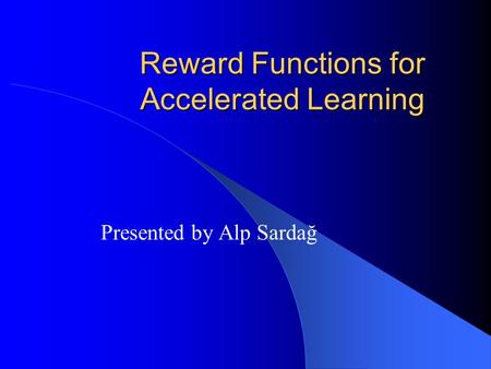 Reward Functions for Accelerated Learning Presented by Alp Sardağ.