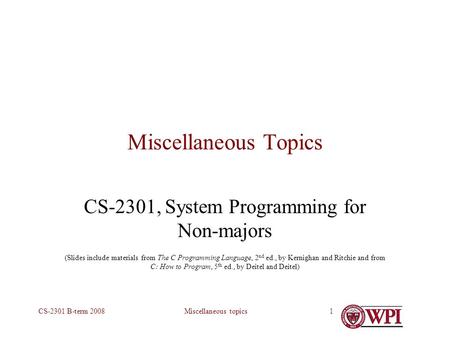 Miscellaneous topicsCS-2301 B-term 20081 Miscellaneous Topics CS-2301, System Programming for Non-majors (Slides include materials from The C Programming.