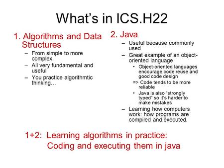 What’s in ICS.H22 2. Java –Useful because commonly used –Great example of an object- oriented language Object-oriented languages encourage code reuse and.