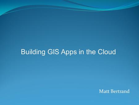 Matt Bertrand Building GIS Apps in the Cloud. Infrastructure - Provides computer infrastructure, typically a platform virtualization environment, as a.