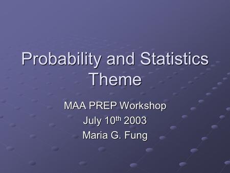 Probability and Statistics Theme MAA PREP Workshop July 10 th 2003 Maria G. Fung.