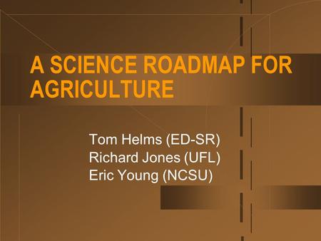 A SCIENCE ROADMAP FOR AGRICULTURE Tom Helms (ED-SR) Richard Jones (UFL) Eric Young (NCSU)