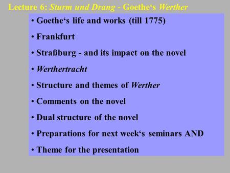 Lecture 6: Sturm und Drang - Goethe‘s Werther Goethe‘s life and works (till 1775) Frankfurt Straßburg - and its impact on the novel Werthertracht Structure.