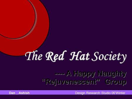 The Red Hat Society ---- A Happy Naughty “Rejuvenescent” Group The Red Hat Society ---- A Happy Naughty “Rejuvenescent” Group Dan ， Ashish Design Research.