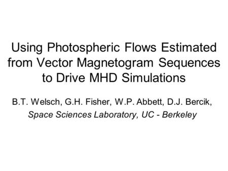 Using Photospheric Flows Estimated from Vector Magnetogram Sequences to Drive MHD Simulations B.T. Welsch, G.H. Fisher, W.P. Abbett, D.J. Bercik, Space.