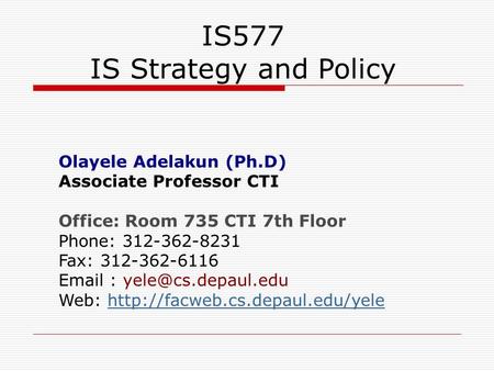 IS577 IS Strategy and Policy Olayele Adelakun (Ph.D) Associate Professor CTI Office: Room 735 CTI 7th Floor Phone: 312-362-8231 Fax: 312-362-6116 Email.