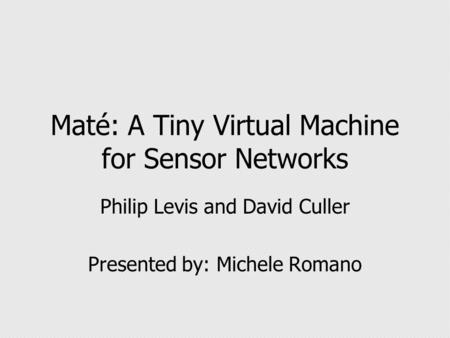 Maté: A Tiny Virtual Machine for Sensor Networks Philip Levis and David Culler Presented by: Michele Romano.