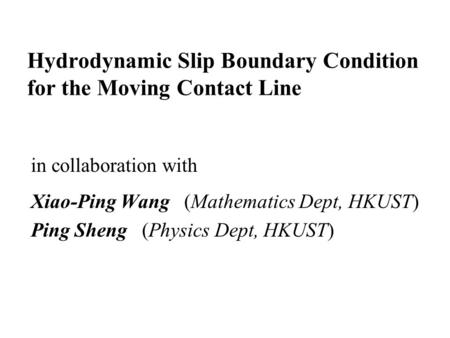 Hydrodynamic Slip Boundary Condition for the Moving Contact Line in collaboration with Xiao-Ping Wang (Mathematics Dept, HKUST) Ping Sheng (Physics Dept,