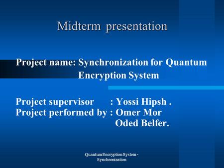 Quantum Encryption System - Synchronization presentation Midterm Project name: Synchronization for Quantum Encryption System Project supervisor : Yossi.