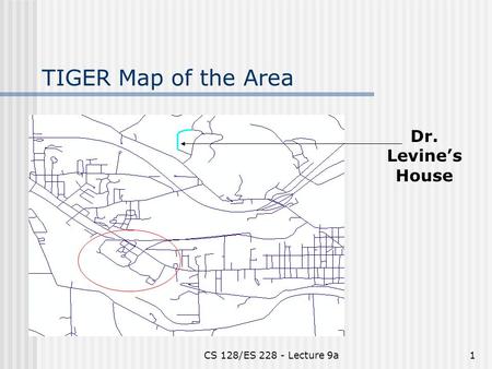 CS 128/ES 228 - Lecture 9a1 TIGER Map of the Area Dr. Levine’s House.