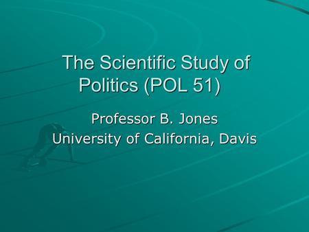 The Scientific Study of Politics (POL 51) Professor B. Jones University of California, Davis.