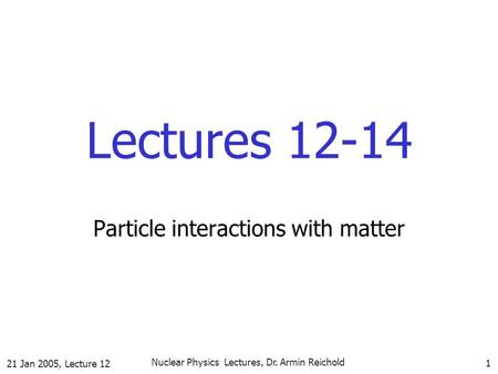 21 Jan 2005, Lecture 12 Nuclear Physics Lectures, Dr. Armin Reichold 1 Lectures 12-14 Particle interactions with matter.