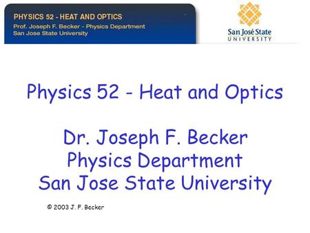 Physics 52 - Heat and Optics Dr. Joseph F. Becker Physics Department San Jose State University © 2003 J. F. Becker.