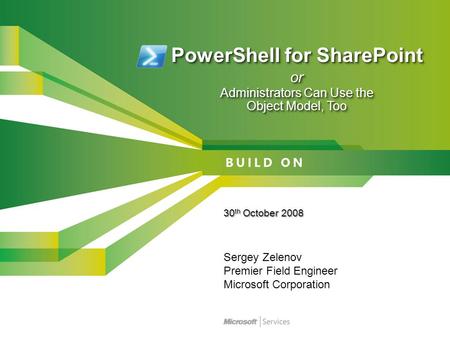 PowerShell for SharePoint or Administrators Can Use the Object Model, Too 30 th October 2008 Sergey Zelenov Premier Field Engineer Microsoft Corporation.