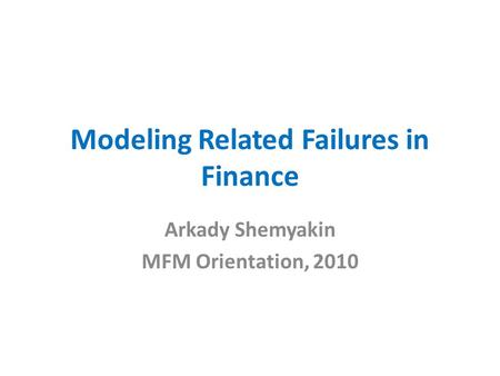 Modeling Related Failures in Finance Arkady Shemyakin MFM Orientation, 2010.