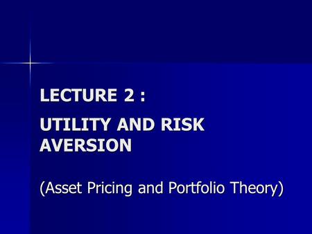 LECTURE 2 : UTILITY AND RISK AVERSION (Asset Pricing and Portfolio Theory)