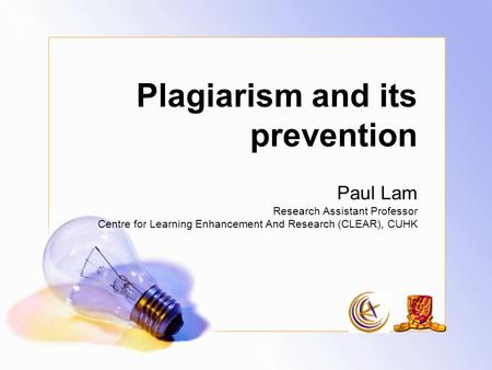 Plagiarism and its prevention Paul Lam Research Assistant Professor Centre for Learning Enhancement And Research (CLEAR), CUHK.