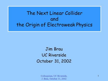 Colloquium, UC Riverside, J. Brau, October 31, 2002 1 The Next Linear Collider and the Origin of Electroweak Physics Jim Brau UC Riverside October 31,