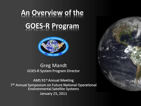 Greg Mandt GOES-R System Program Director AMS 91 st Annual Meeting 7 th Annual Symposium on Future National Operational Environmental Satellite Systems.