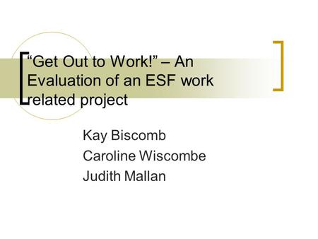 “Get Out to Work!” – An Evaluation of an ESF work related project Kay Biscomb Caroline Wiscombe Judith Mallan.