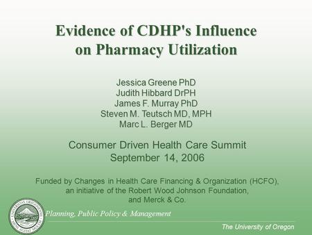 Planning, Public Policy & Management The University of Oregon Consumer Driven Health Care Summit September 14, 2006 Funded by Changes in Health Care Financing.