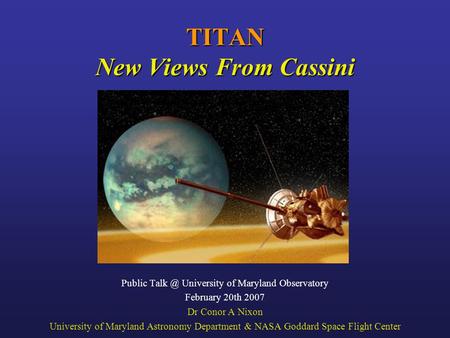 TITAN New Views From Cassini Public University of Maryland Observatory February 20th 2007 Dr Conor A Nixon University of Maryland Astronomy Department.