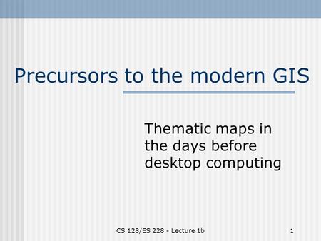 CS 128/ES 228 - Lecture 1b1 Precursors to the modern GIS Thematic maps in the days before desktop computing.