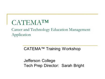 CATEMA™ Career and Technology Education Management Application CATEMA™ Training Workshop Jefferson College Tech Prep Director: Sarah Bright.