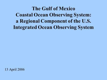 The Gulf of Mexico Coastal Ocean Observing System: a Regional Component of the U.S. Integrated Ocean Observing System 13 April 2006.