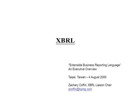 “Extensible Business Reporting Language”: An Executive Overview Taipei, Taiwan – 4 August 2000 Zachary Coffin, XBRL Liaison Chair XBRL.