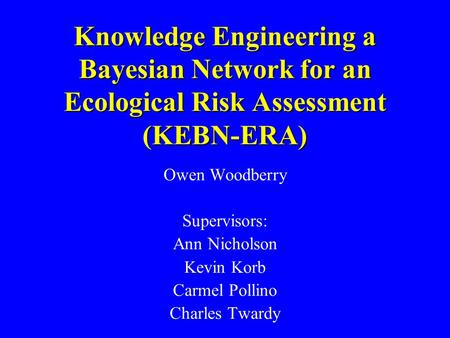 Knowledge Engineering a Bayesian Network for an Ecological Risk Assessment (KEBN-ERA) Owen Woodberry Supervisors: Ann Nicholson Kevin Korb Carmel Pollino.