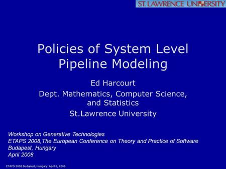 ETAPS 2008 Budapest, Hungary April 6, 2008 Policies of System Level Pipeline Modeling Ed Harcourt Dept. Mathematics, Computer Science, and Statistics St.Lawrence.