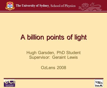 , School of Physics A billion points of light Hugh Garsden, PhD Student Supervisor: Geraint Lewis OzLens 2008.