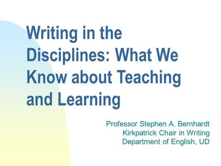 Writing in the Disciplines: What We Know about Teaching and Learning Professor Stephen A. Bernhardt Kirkpatrick Chair in Writing Department of English,