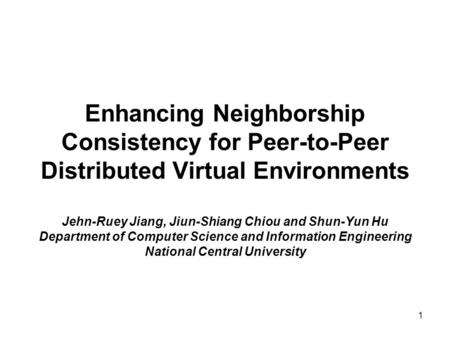 1 Enhancing Neighborship Consistency for Peer-to-Peer Distributed Virtual Environments Jehn-Ruey Jiang, Jiun-Shiang Chiou and Shun-Yun Hu Department of.