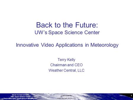 CONFIDENTIAL © 2009 WEATHER CENTRAL, LLC 1 BACK TO THE FUTURE: UW’s Space Science Center “Innovative Video Applications in Meteorology” Back to the Future: