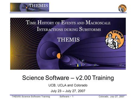 THEMIS Science Software TrainingSoftware − 1Colorado, July 27, 2007 Science Software – v2.00 Training UCB, UCLA and Colorado July 23 – July 27, 2007.