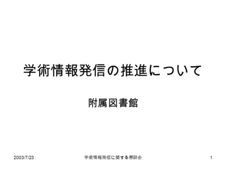 2003/7/23 学術情報発信に関する懇談会 1 学術情報発信の推進について 附属図書館. 2003/7/23 学術情報発信に関する懇談会 2 背景 科学技術・学術審議会『学術情報の流通 基盤の充実について（審議のまとめ）』 （平成 14 年 3 月 12 日） – 「大学等から発信される様々な学術情報が簡.