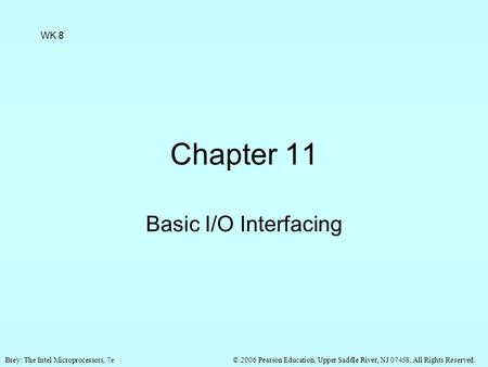 © 2006 Pearson Education, Upper Saddle River, NJ 07458. All Rights Reserved.Brey: The Intel Microprocessors, 7e Chapter 11 Basic I/O Interfacing WK 8.