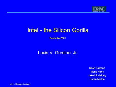 Intel – Strategic Analysis Intel - the Silicon Gorilla December 2001 Louis V. Gerstner Jr. Scott Falzone Mona Hans Jake Hindelong Karan Mehta.