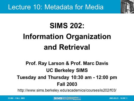 2003.09.23 - SLIDE 1IS 202 – FALL 2003 Lecture 10: Metadata for Media Prof. Ray Larson & Prof. Marc Davis UC Berkeley SIMS Tuesday and Thursday 10:30 am.