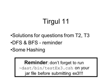 Tirgul 11 Solutions for questions from T2, T3 DFS & BFS - reminder Some Hashing Reminder : don’t forget to run ~dast/bin/testEx3.csh on your jar file before.