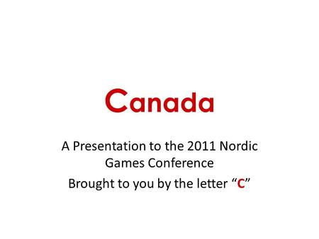 C anada A Presentation to the 2011 Nordic Games Conference Brought to you by the letter “C”