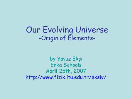 Our Evolving Universe -Origin of Elements- by Yavuz Ekşi Enka Schools April 25th, 2007