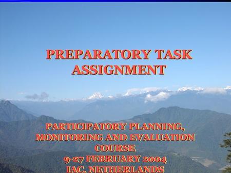 1 PREPARATORY TASK ASSIGNMENT PARTICIPATORY PLANNING, MONITORING AND EVALUATION COURSE 9-27 FEBRUARY 2004 IAC, NETHERLANDS.