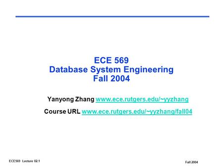 Fall 2004 ECE569 Lecture 02.1 ECE 569 Database System Engineering Fall 2004 Yanyong Zhang www.ece.rutgers.edu/~yyzhangwww.ece.rutgers.edu/~yyzhang Course.