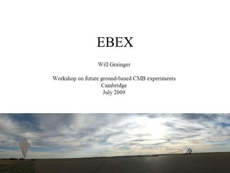 EBEX Will Grainger Workshop on future ground-based CMB experiments Cambridge July 2009.